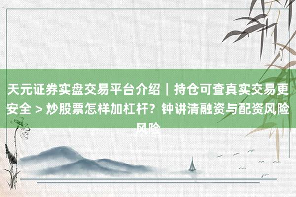 天元证券实盘交易平台介绍｜持仓可查真实交易更安全 > 炒股票怎样加杠杆？钟讲清融资与配资风险