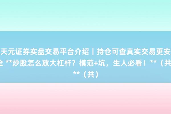 天元证券实盘交易平台介绍｜持仓可查真实交易更安全 **炒股怎么放大杠杆？模范+坑，生人必看！**（共）