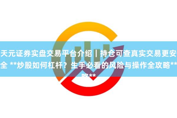 天元证券实盘交易平台介绍｜持仓可查真实交易更安全 **炒股如何杠杆？生手必看的风险与操作全攻略**