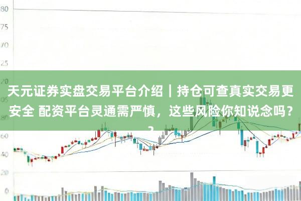 天元证券实盘交易平台介绍｜持仓可查真实交易更安全 配资平台灵通需严慎，这些风险你知说念吗？