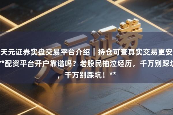 天元证券实盘交易平台介绍｜持仓可查真实交易更安全 > **配资平台开户靠谱吗？老股民抽泣经历，千万别踩坑！**