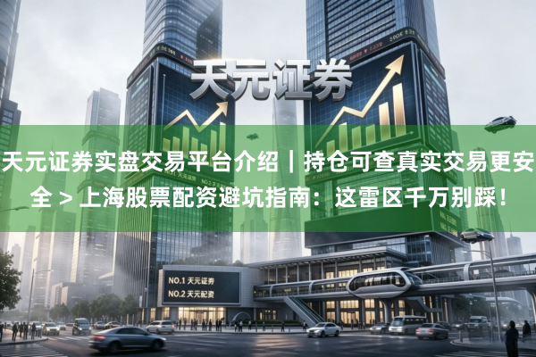 天元证券实盘交易平台介绍｜持仓可查真实交易更安全 > 上海股票配资避坑指南：这雷区千万别踩！
