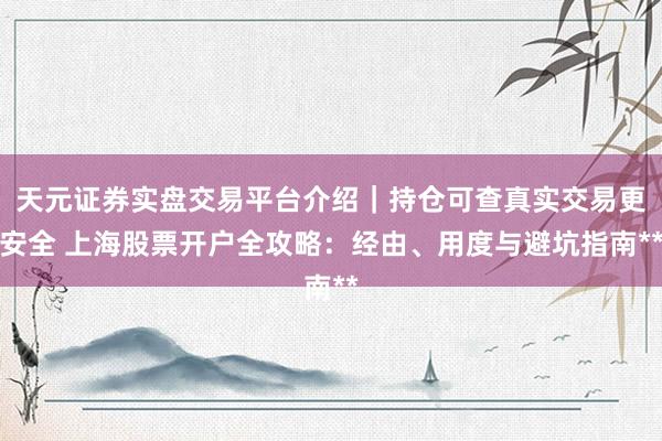 天元证券实盘交易平台介绍｜持仓可查真实交易更安全 上海股票开户全攻略：经由、用度与避坑指南**