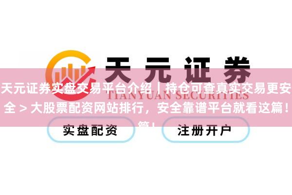 天元证券实盘交易平台介绍｜持仓可查真实交易更安全 > 大股票配资网站排行，安全靠谱平台就看这篇！