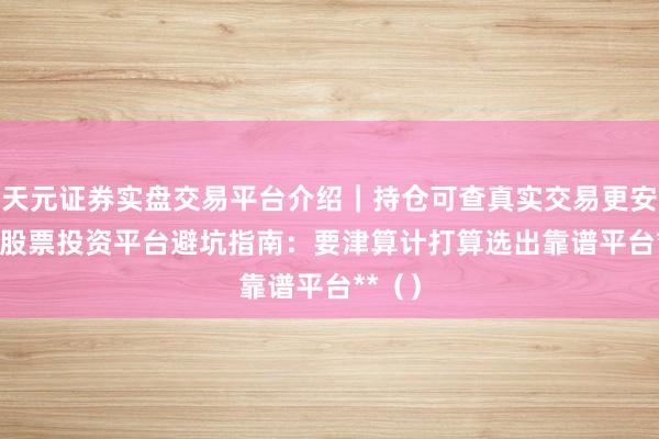 天元证券实盘交易平台介绍|持仓可查真实交易更安全 **股票投资平台避坑指南:要津算计打算选出靠谱平台**()