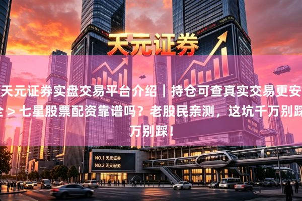 天元证券实盘交易平台介绍｜持仓可查真实交易更安全 > 七星股票配资靠谱吗？老股民亲测，这坑千万别踩！
