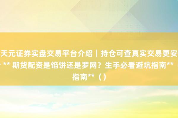 天元证券实盘交易平台介绍｜持仓可查真实交易更安全 ** 期货配资是馅饼还是罗网？生手必看避坑指南**（）