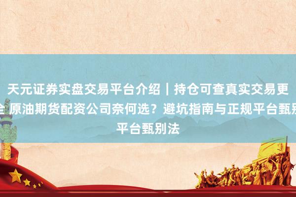 天元证券实盘交易平台介绍|持仓可查真实交易更安全 原油期货配资公司奈何选?避坑指南与正规平台甄别法