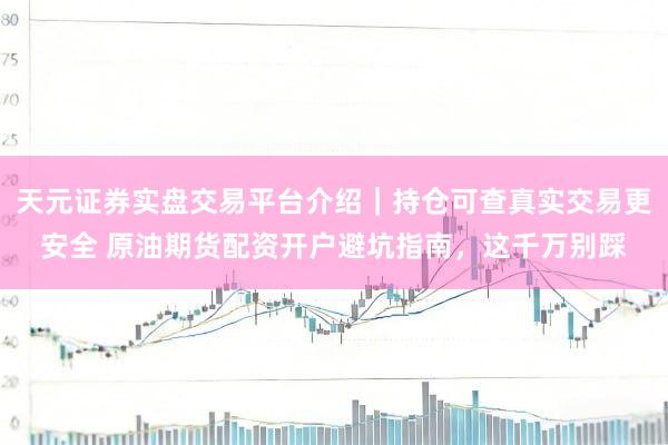 天元证券实盘交易平台介绍｜持仓可查真实交易更安全 原油期货配资开户避坑指南，这千万别踩