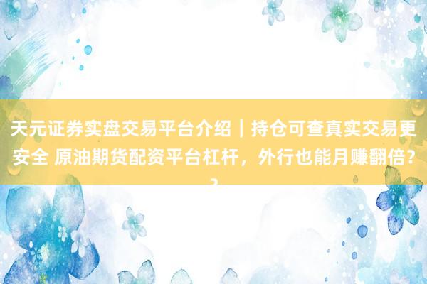天元证券实盘交易平台介绍｜持仓可查真实交易更安全 原油期货配资平台杠杆，外行也能月赚翻倍？