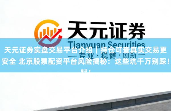 天元证券实盘交易平台介绍｜持仓可查真实交易更安全 北京股票配资平台风险揭秘：这些坑千万别踩！