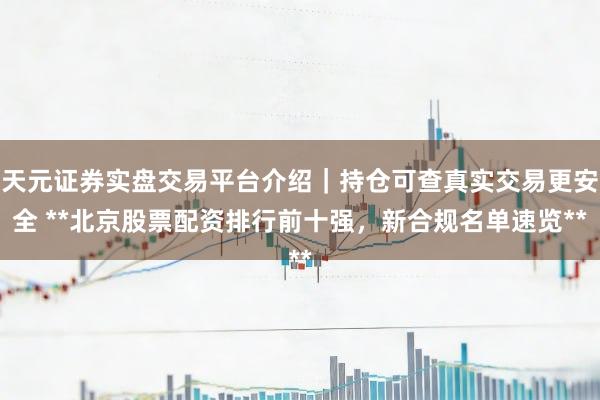 天元证券实盘交易平台介绍｜持仓可查真实交易更安全 **北京股票配资排行前十强，新合规名单速览**