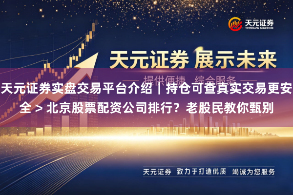 天元证券实盘交易平台介绍｜持仓可查真实交易更安全 > 北京股票配资公司排行？老股民教你甄别