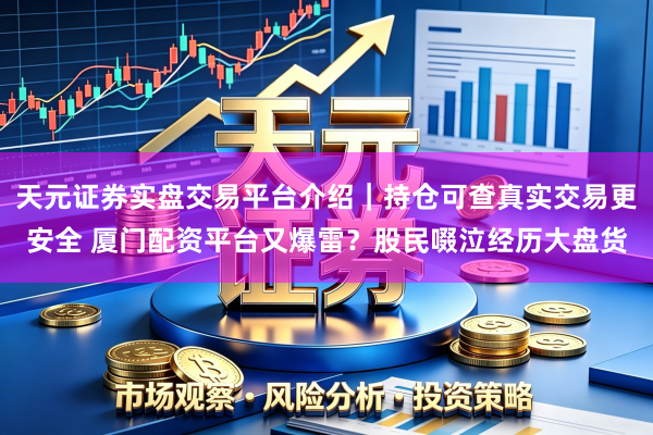 天元证券实盘交易平台介绍｜持仓可查真实交易更安全 厦门配资平台又爆雷？股民啜泣经历大盘货