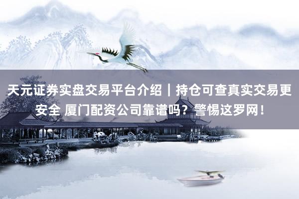 天元证券实盘交易平台介绍｜持仓可查真实交易更安全 厦门配资公司靠谱吗？警惕这罗网！