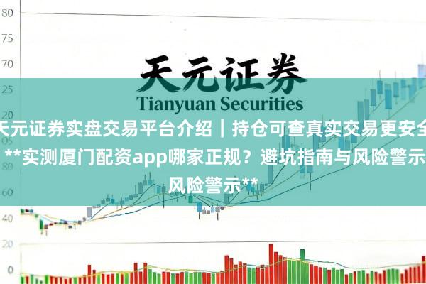 天元证券实盘交易平台介绍｜持仓可查真实交易更安全 > **实测厦门配资app哪家正规？避坑指南与风险警示**