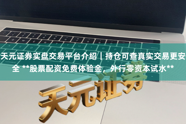 天元证券实盘交易平台介绍｜持仓可查真实交易更安全 **股票配资免费体验金，外行零资本试水**