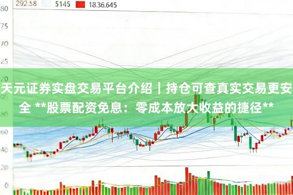 天元证券实盘交易平台介绍｜持仓可查真实交易更安全 **股票配资免息：零成本放大收益的捷径**