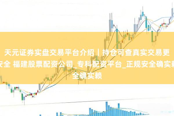 天元证券实盘交易平台介绍｜持仓可查真实交易更安全 福建股票配资公司_专科配资平台_正规安全确实赖