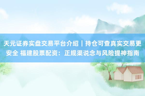 天元证券实盘交易平台介绍｜持仓可查真实交易更安全 福建股票配资：正规渠说念与风险提神指南