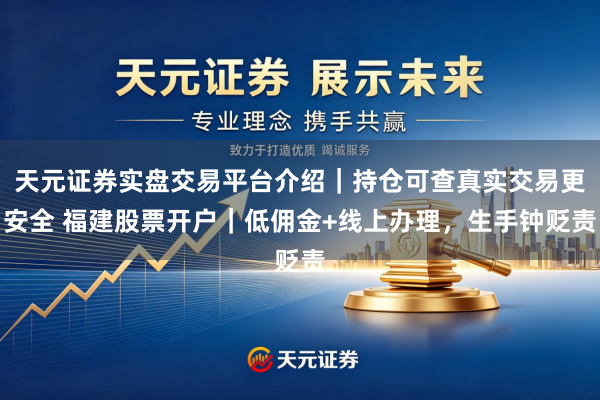 天元证券实盘交易平台介绍｜持仓可查真实交易更安全 福建股票开户｜低佣金+线上办理，生手钟贬责