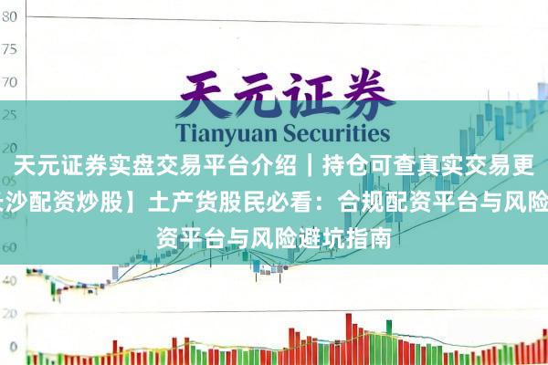天元证券实盘交易平台介绍｜持仓可查真实交易更安全 【长沙配资炒股】土产货股民必看：合规配资平台与风险避坑指南
