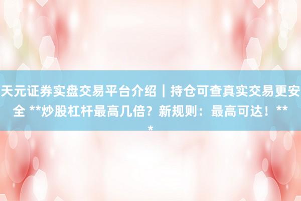 天元证券实盘交易平台介绍｜持仓可查真实交易更安全 **炒股杠杆最高几倍？新规则：最高可达！**