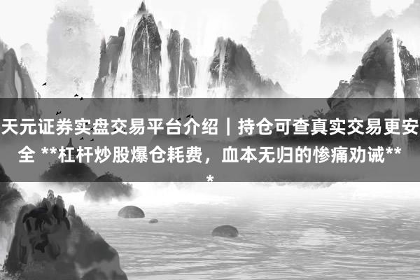 天元证券实盘交易平台介绍｜持仓可查真实交易更安全 **杠杆炒股爆仓耗费，血本无归的惨痛劝诫**
