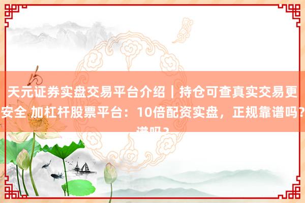 天元证券实盘交易平台介绍｜持仓可查真实交易更安全 加杠杆股票平台：10倍配资实盘，正规靠谱吗？