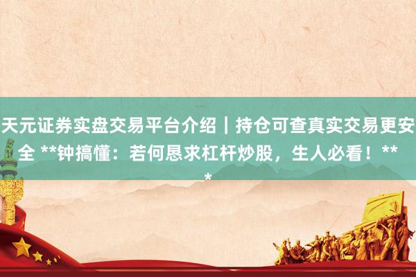 天元证券实盘交易平台介绍｜持仓可查真实交易更安全 **钟搞懂：若何恳求杠杆炒股，生人必看！**