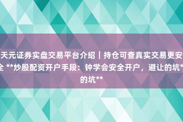 天元证券实盘交易平台介绍｜持仓可查真实交易更安全 **炒股配资开户手段：钟学会安全开户，避让的坑**