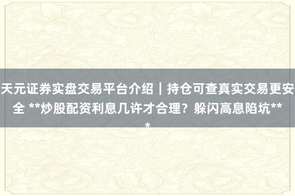 天元证券实盘交易平台介绍｜持仓可查真实交易更安全 **炒股配资利息几许才合理？躲闪高息陷坑**