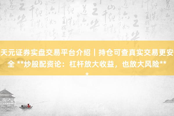天元证券实盘交易平台介绍｜持仓可查真实交易更安全 **炒股配资论：杠杆放大收益，也放大风险**